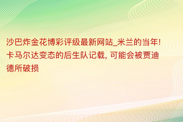 沙巴炸金花博彩评级最新网站_米兰的当年! 卡马尔达变态的后生队记载, 可能会被贾迪德所破损