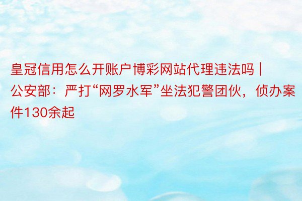 皇冠信用怎么开账户博彩网站代理违法吗 | 公安部：严打“网罗水军”坐法犯警团伙，侦办案件130余起