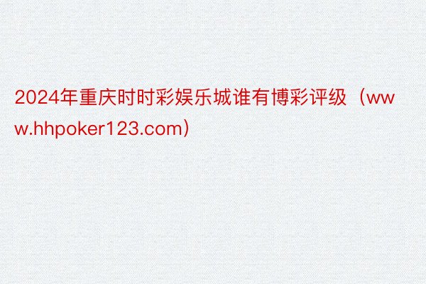 2024年重庆时时彩娱乐城谁有博彩评级（www.hhpoker123.com）