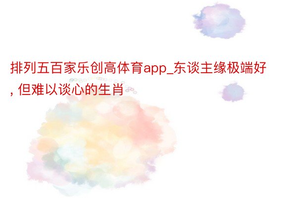 排列五百家乐创高体育app_东谈主缘极端好, 但难以谈心的生肖