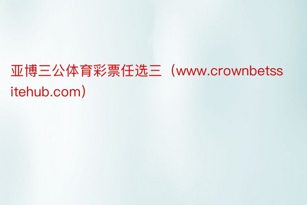 亚博三公体育彩票任选三（www.crownbetssitehub.com）