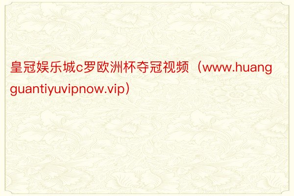 皇冠娱乐城c罗欧洲杯夺冠视频（www.huangguantiyuvipnow.vip）