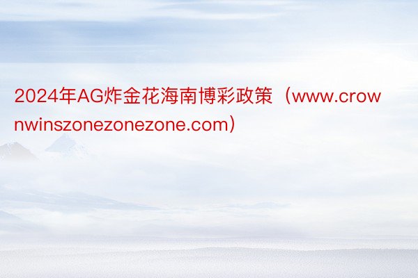 2024年AG炸金花海南博彩政策（www.crownwinszonezonezone.com）