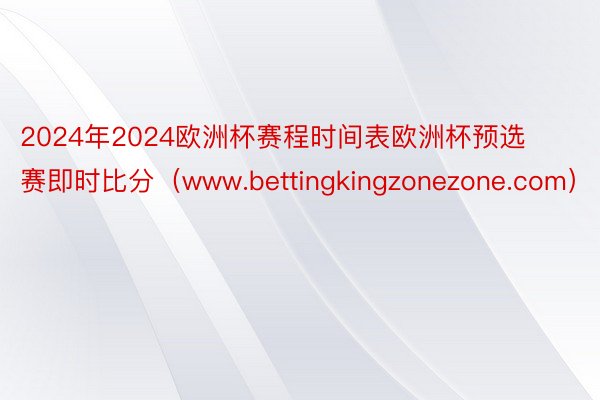 2024年2024欧洲杯赛程时间表欧洲杯预选赛即时比分（www.bettingkingzonezone.com）