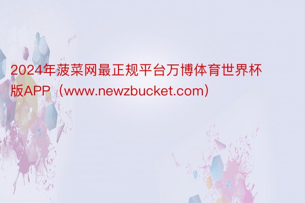 2024年菠菜网最正规平台万博体育世界杯版APP（www.newzbucket.com）