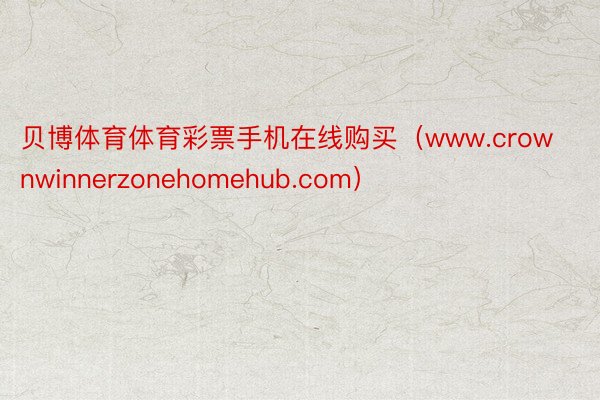 贝博体育体育彩票手机在线购买（www.crownwinnerzonehomehub.com）