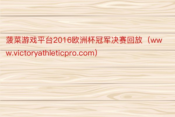 菠菜游戏平台2016欧洲杯冠军决赛回放（www.victoryathleticpro.com）