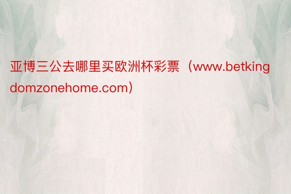 亚博三公去哪里买欧洲杯彩票（www.betkingdomzonehome.com）