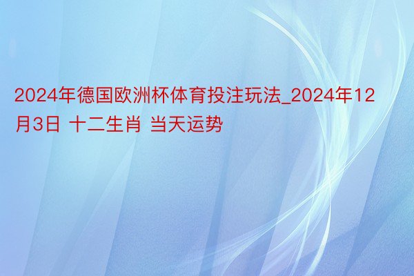 2024年德国欧洲杯体育投注玩法_2024年12月3日 十二生肖 当天运势