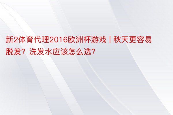 新2体育代理2016欧洲杯游戏 | 秋天更容易脱发？洗发水应该怎么选？