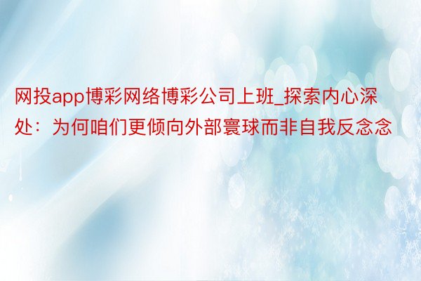 网投app博彩网络博彩公司上班_探索内心深处：为何咱们更倾向外部寰球而非自我反念念