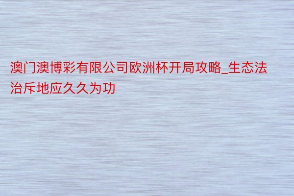 澳门澳博彩有限公司欧洲杯开局攻略_生态法治斥地应久久为功